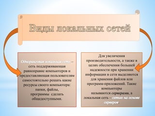 –
сеть поддерживающая
равноправие компьютеров и
предоставляющая пользователям
самостоятельно решать какие
ресурсы своего компьютера:
папки, файлы,
программы сделать
общедоступными.
Для увеличения
производительности, а также в
целях обеспечения большей
надежности при хранении
информации в сети выделяются
для хранения файлов или
программ-приложений. Такие
компьютеры
называются серверами, а
локальная сеть –
.
 