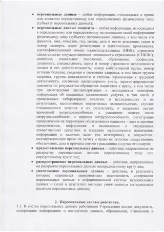 . [epcoHaJrbHble AaHHbIe - nro6afl HHoopMarlr{r, orHocflrraflcfl K rrprMo
r4Jrr4 KOCBeHHO OrrpeAeneHHOMy Vnr4 OnpeAenfleMoMy szen.recKoMy lHqy
(cy6rerry repcoHtrJrbHbrx 4aunux) ;
. [epcoHaJrbHble AaHHbIe [aqrIeHTa - mo6as unSoprrrarlr4fl, orHocfluJaflcfl.
K onpeAeneHHoMy rlnu onpeAenf,eMoMy Ha ocHoBalr.vrkr rarofi zn$opuarlnkr*
Sz:rauecroMy nI4IIy (cy6lercry ilepcoH€LrrbHbrx 4aunrrx), B ToM rrr4cJre ero
Salauttut, ur,lr,fl, orrlecrBo, foA, Mectq, Amar'r Mecro po)KAeHI{fl,, cepkrfl vr
HoMep [aclopra, aApec perucrpallrrr4 v SarrzvecKoro rrpo)Kr4BaHlr.fl,
ra4eHrz$r.rraqzonnufi HoMep H€urororrJrarenbrr{r4Ka (I4HH), crpaxoBoe
cBl4,qerenbcrBo rocyAap crBeHHoro rreHcLr oHHoro crp ax oBanufl (CHITIIC),
ceuefiuoe, corlr4€urbHoe rroJrox{eHLre, o6pa^:onanue, npoSeccu-a,
AOIXHOCTb, Crreqr4€UrbHOCTb, Cepvrfl. r'r HoMep crpaxoBofo MeAvr{r{HcKoro
rroJrr,rca kr efo AeficrszreJrbHocrb, HoMep au6ylaropnofi Kaprbr, HoMep
krcrop]/|!I, 6ole:nu, cBeAeHr{r o cocrorHkrr4 3AopoBbq, B ToM qucre fpyIIIIa
3AOpOBb{, rpylna xHB€ur}rAHocrlr tr crerreHb orpaHr4.v.elanfl x rpy4onofi
AetTenbHocTLI, cocToflHze AllcnaHcepHofo )AreTa, 3apefr{cTpLrpoBaHHbre
AI4afHo3bI no pe3ynbTaTaM o6paulenkrfl rraIJvreHToB K Bpaqy, B ToM qr4cne
rpLr rpoxo)KAeIIvrLr AncrraHcepu3arlnLr MeAr4rIr4HCKLIX OCMOTpOB,
vrn0opvraqux o6 oKa3aHHbrx MeAr4rIr{HcKLrx ycnyrax, B ToM qracJre o
rrpoBeAeHHbrx na6oparopHbrx aHankr3ax v r4ccneAoBa]Flvrflx kr krx
pe3ynbTaTax, BbITIoJIHeHHbIX OIIepaTr4BHbrx BMerrraTeJrbcTBax, cnyqatx
crarlr4oHapHoro JreqeHprr kr r4x pe3ynbrarax, o BbrAaHHbrx Jrr4crax
epeueunofi HerpyAocuoco6Hocru c yKa3aHr4eM HOMepa rvrcra
HerpyAocnoco6Hocrz vr nepkroAa HerpyAocuoco6uocrz, pefHcrparlr4t
nprKpennenufr Ha repp[Topl{Il o6cnyxuBanvrs rarlueHTa - AaraLr npLr3HaK
[pr.rKpelneHvrfl, unQopuaqur o BbrrrzcaHHhrx Lr orflyqeHHbrx
neKapCTBeHHbIx CpeAcTBaX LI LI3AenI4tX MeAI4III{HcKoro Ij'A3IJ.aqeHvIfl,
zn$oprvraqua o HaJrkrrrrvr Jrbror (no rar6ropzrna), o AoKyMeHTax,
uoATBepxAarouIZX lpaBo Ha nbfory rr lpaBo Ha JrbforHoe neKapcrBeHHoe
o6ecueqenvre, raravrilpvq{arHa cMeprr4 lpax,qaHuHa B cnyqae ero cMeprr4;
rlpeAocraBJrenrre [epcoHaJrbHbrx AaHH blx - .{efi crsLtfl, HarpaBJIeHHhre Ha
pacKpsrrHe rrepcoHaJrbHhrx AaHHbrx olpeAeneHHoMy rul{y r4rrvr
orrpeAeneHHoMy Kpyfy nuq;
pac[pocrpaneH[e [epcoHaJrbHbrx AaHHbrx - Aeficrnkrr., HarpaBJreHHbre
Ha pacKpbrTr4e nepc oH€rrrbHbrx .4aHHbrx Heorrp eAeneHHoMy Kpyfy nkr rI ;
yH[rrro]r(eHrre [epcoHaJrbHbrx AaHHbrx 4eficrnux, n pe3ynbrare
KOTOpbIX CTaHOBLITCT HeBO3MO)KHbIM BOCCTaHOBLITb COAepXaHI{e
rlepcoH€trrbHblx AaHHbrx B nH$opnraqzoHHofi clrcreMe [epcoH€rJrbHbrx
AaHHbIX u (uttu) B pe3ynbrare Koropblx yHr{qro)Karorcr Marepkr€rnbHbre
HOCVTeJTLT nepCOH€IJrbHbrX AaHHbrX;
2. IlepcoHaJrbHbre AaHHbre pa6ornurca.
3.1. B cocraB nepcoH€ulbHbrx AaHHrIX pa6ornzron V.rpexAeHr{r BXoA.rrr AoKyMeHTbr,
coAep)Kalrlue uHooprraaqnro o [ac[oprHblx AaHHbrx, o6pa:onaHura, orHorrreHrrtr K
 