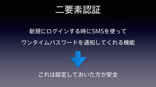 二要素認証
新規にログインする時にSMSを使って 
ワンタイムパスワードを通知してくれる機能
これは設定しておいた方が安全
 