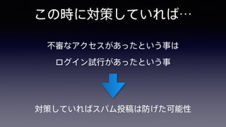 この時に対策していれば…
不審なアクセスがあったという事は 
ログイン試行があったという事
対策していればスパム投稿は防げた可能性
 