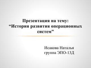 Исакова Наталья
группа ЭПО-13Д
Презентация на тему:
“История развития операционных
систем”
 