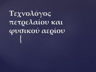 {
Τεχνολόγος
πετρελαίου και
φυσικού αερίου
 