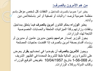 ‫و‬ ‫للمداخيل‬ ‫بالصرف‬ ‫عموميا‬ ‫امرأ‬ ‫يعتبر‬‫مؤهل‬ ‫شخص‬ ‫كل‬ ‫النفقات‬‫باسم‬
‫دي‬ ‫باستخالص‬ ‫أمر‬ ‫أو‬ ‫تصفية‬ ‫أو‬ ‫واثبات‬ ‫ا‬ ‫لرصد‬ ‫عمومية‬ ‫منظمة‬‫ن‬
‫وأدائه‬.
‫يعتبر‬‫الوزراء‬‫القانون‬ ‫بحكم‬‫بالصرف‬ ‫آمرين‬‫يتعل‬ ‫فيما‬‫بمداخيل‬ ‫ق‬
‫الخصوص‬ ‫والحسابات‬ ‫الملحقة‬ ‫الميزانيات‬ ‫وكذا‬ ‫وزارتهم‬ ‫ونفقات‬‫ية‬
‫الوزارات‬ ‫لهذه‬ ‫التابعة‬.
‫إصدار‬ ‫للوزير‬ ‫يجوز‬‫مراسيم‬‫مدي‬ ‫أو‬ ‫عامين‬ ‫مديرين‬ ‫بتعيين‬‫أو‬ ‫رين‬
‫المص‬ ‫حاجيات‬ ‫اقتضت‬ ‫إذا‬ ‫بالصرف‬ ‫آمرين‬ ‫بصفة‬ ‫أقسام‬ ‫رؤساء‬‫لحة‬
‫ذلك‬.
‫ويجوز‬‫بالصرف‬ ‫لألمرين‬‫إمضائهم‬ ‫في‬ ‫يفوضوا‬ ‫أن‬‫بقرار‬‫ي‬‫عرض‬
‫ال‬ ‫الظهير‬ ‫في‬ ‫المحددة‬ ‫للشروط‬ ‫طبقا‬ ‫المالية‬ ‫وزير‬ ‫تأشيرة‬ ‫على‬‫شريف‬
‫رقم‬068-56-1‫بتاريخ‬10/04/1957‫للوزرا‬ ‫التوقيع‬ ‫بتفويض‬‫ء‬
‫الوزارات‬ ‫ووكالء‬ ‫الدولة‬ ‫وكتاب‬.
 