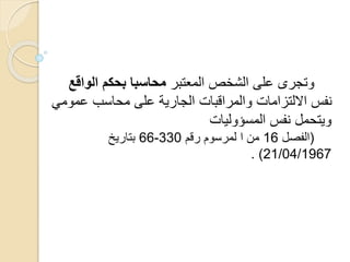 ‫المعتبر‬ ‫الشخص‬ ‫على‬ ‫وتجرى‬‫محاسبا‬‫الواق‬ ‫بحكم‬‫ع‬
‫عمو‬ ‫محاسب‬ ‫على‬ ‫الجارية‬ ‫والمراقبات‬ ‫االلتزامات‬ ‫نفس‬‫مي‬
‫المسؤوليات‬ ‫نفس‬ ‫ويتحمل‬
(‫الفصل‬16‫رقم‬ ‫لمرسوم‬ ‫ا‬ ‫من‬330-66‫بتاريخ‬
21/04/1967. )
 