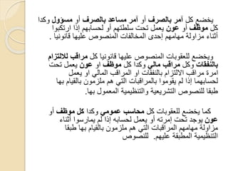 ‫كل‬ ‫يخضع‬‫بالصرف‬ ‫آمر‬‫أو‬‫بالصرف‬ ‫مساعد‬ ‫آمر‬‫أو‬‫مسؤول‬‫وكدا‬
‫كل‬‫موظف‬‫أو‬‫عون‬‫لحسابهم‬ ‫أو‬ ‫سلطتهم‬ ‫تحت‬ ‫يعمل‬‫إذ‬‫ارتكبوا‬ ‫ا‬
‫قانونيا‬ ‫عليها‬ ‫المنصوص‬ ‫المخالفات‬ ‫إحدى‬ ‫مهامهم‬ ‫مزاولة‬ ‫أثناء‬.
‫كل‬ ‫قانونيا‬ ‫عليها‬ ‫المنصوص‬ ‫للعقوبات‬ ‫ويخضع‬‫لاللتزام‬ ‫مراقب‬
‫بالنفقات‬‫وكل‬‫مالي‬ ‫مراقب‬‫كل‬ ‫وكدا‬‫موظف‬‫او‬‫عون‬‫تحت‬ ‫يعمل‬
‫يعمل‬ ‫او‬ ‫المالي‬ ‫المراقب‬ ‫او‬ ‫بالنفقات‬ ‫االلتزام‬ ‫مراقب‬ ‫امرة‬
‫لحسابهما‬‫إذ‬‫بها‬ ‫بالقيام‬ ‫ملزمون‬ ‫هم‬ ‫التي‬ ‫بالمراقبات‬ ‫يقوموا‬ ‫لم‬ ‫ا‬
‫بها‬ ‫المعمول‬ ‫والتنظيمية‬ ‫التشريعية‬ ‫للنصوص‬ ‫طبقا‬.
‫كل‬ ‫للعقوبات‬ ‫يخضع‬ ‫كما‬‫عمومي‬ ‫محاسب‬‫وكدا‬‫موظف‬ ‫كل‬‫أو‬
‫عون‬‫لحسابه‬ ‫يعمل‬ ‫أو‬ ‫إمرته‬ ‫تحت‬ ‫يوجد‬‫إذ‬‫أثناء‬ ‫يمارسوا‬ ‫لم‬ ‫ا‬
‫طبقا‬ ‫بها‬ ‫بالقيام‬ ‫ملزمون‬ ‫هم‬ ‫التي‬ ‫المراقبات‬ ‫مهامهم‬ ‫مزاولة‬
‫للنصوص‬ .‫عليهم‬ ‫المطبقة‬ ‫التنظيمية‬
 