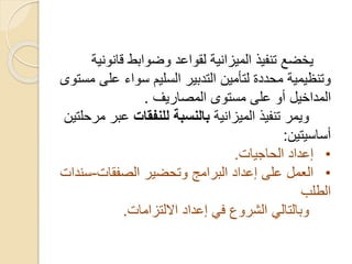 ‫قانون‬ ‫وضوابط‬ ‫لقواعد‬ ‫الميزانية‬ ‫تنفيذ‬ ‫يخضع‬‫ية‬
‫على‬ ‫سواء‬ ‫السليم‬ ‫التدبير‬ ‫لتأمين‬ ‫محددة‬ ‫وتنظيمية‬‫مستوى‬
‫المصاريف‬ ‫مستوى‬ ‫على‬ ‫أو‬ ‫المداخيل‬.
‫الميزانية‬ ‫تنفيذ‬ ‫ويمر‬‫للنفقات‬ ‫بالنسبة‬‫عبر‬‫مرحلتين‬
‫أساسيتين‬:
•‫الحاجيات‬ ‫إعداد‬.
•‫الصفقات‬ ‫وتحضير‬ ‫البرامج‬ ‫إعداد‬ ‫على‬ ‫العمل‬-‫سن‬‫دات‬
‫الطلب‬
‫االلتزامات‬ ‫إعداد‬ ‫في‬ ‫الشروع‬ ‫وبالتالي‬.
 