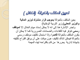 ‫بالخوالة‬ ‫المكلف‬ ‫يعين‬‫المالية‬ ‫لوزير‬ ‫مشترك‬ ‫قرار‬ ‫بموجب‬
‫المعني‬ ‫والوزير‬(‫الوطنية‬ ‫التربية‬ ‫وزير‬)
‫إال‬ ‫الخائل‬ ‫مهام‬ ‫إسناد‬ ‫يمكن‬ ‫ال‬ ‫انه‬ ‫إلى‬ ‫هنا‬ ‫اإلشارة‬ ‫وتجدر‬‫لموظ‬‫ف‬
‫رسمي‬‫يم‬ ‫ال‬ ‫كما‬ ‫الضرورية‬ ‫والضمانات‬ ‫الكفاءات‬ ‫فيه‬ ‫تتوفر‬‫أن‬ ‫كن‬
‫بالخوالة‬ ‫المكلف‬ ‫يكون‬‫قاصرا‬‫رس‬ ‫موظف‬ ‫تكليف‬ ‫استحال‬ ‫وإذا‬‫مي‬
‫اقتر‬ ‫يرفق‬ ‫أن‬ ‫على‬ ‫مؤقت‬ ‫عون‬ ‫تكليف‬ ‫آنذاك‬ ‫فيمكن‬ ‫بالخوالة‬‫تكليفه‬ ‫اح‬
‫المهمة‬ ‫لهذه‬ ‫باقتراحه‬ ‫قام‬ ‫من‬ ‫يحررها‬ ‫إدارية‬ ‫بشهادة‬
 