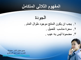 ‫المتكامل‬ ‫الثالثي‬ ‫المفهوم‬
‫الجودة‬
.1‫العام‬ ‫طوال‬ ‫موجود‬ ‫المنتج‬ ‫يكون‬ ‫ان‬ ‫يجب‬.
.2‫للعميل‬ ‫مناسب‬ ‫سعرة‬.
.3‫عيب‬ ‫به‬ ‫ليس‬ ‫مضمونا‬.
‫محفوظة‬ ‫النشر‬ ‫حقوق‬ ‫جميع‬
‫الشرقاوي‬ ‫ادهم‬ ‫احمد‬ ‫للمدرب‬
 