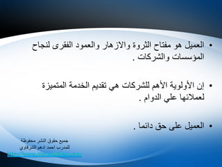 •‫لنجاح‬ ‫الفقرى‬ ‫والعمود‬ ‫واالزهار‬ ‫الثروة‬ ‫مفتاح‬ ‫هو‬ ‫العميل‬
‫والشركات‬ ‫المؤسسات‬.
•‫األهم‬ ‫األولوية‬ ‫إن‬‫للشركات‬‫المتميزة‬ ‫الخدمة‬ ‫تقديم‬ ‫هي‬
‫الدوام‬ ‫علي‬ ‫لعمالئها‬.
•‫على‬ ‫العميل‬‫دائما‬ ‫حق‬.
‫محفوظة‬ ‫النشر‬ ‫حقوق‬ ‫جميع‬
‫الشرقاوي‬ ‫ادهم‬ ‫احمد‬ ‫للمدرب‬
 
