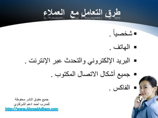 ‫العمالء‬ ‫مع‬ ‫التعامل‬ ‫طرق‬
ً‫ا‬‫شخصي‬.
‫الهاتف‬.
‫عبر‬ ‫والتحدث‬ ‫اإللكتروني‬ ‫البريد‬‫اإلنترنت‬.
‫االتصال‬ ‫أشكال‬ ‫جميع‬‫المكتوب‬.
‫الفاكس‬.
‫محفوظة‬ ‫النشر‬ ‫حقوق‬ ‫جميع‬
‫الشرقاوي‬ ‫ادهم‬ ‫احمد‬ ‫للمدرب‬
 