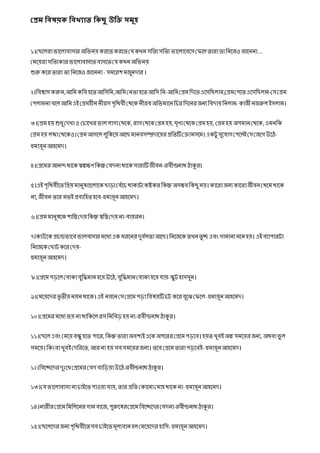 প্রেম বিষয়ক বিখ্যাত বকছু উবি সমূহ
১।ছেলেরা ভালোবাসার অভভনয় করলেকরলেছেকখন সভেিসভেি ভালোলবলস ছেলে োরাোভনলেও োলননা...
ছেলয়রা সভেিকার ভালোবাসলেবাসলেছেকখন অভভনয়
শুরু কলরোরা ো ভনলেও োলননা- সেলরশ েেুেদার ।
২।ভবশ্বাস করুন,আভেকভবহলেআভসভন,আভেছনোহলেআভস ভন-আভেছেে ভদলেএলসভেোে,ছেেছেলেএলসভেোে-ছসছেে
ছেোেনা বলেআভেএই ছেেহীন নীরস েৃভিবী ছিলক নীরবঅভভোলন ভিরভদলনর েনিভবদায় ভনোে- কােী নেরুেইসোে।
৩।ছেেহয় শুধুছদখাও ছিালখর ভােোগাছিলক, রাগছিলক ছেেহয়, ঘৃণাছিলক ছেে হয়, ছেেহয় অেোন ছিলক,এেনভক
ছেেহয় েজ্জাছিলকও।ছেে আসলে েুভকলয় আলেোনবসম্প্রদালয়র েভেটিছরােসলে।একটু সুলোগ ছেলেইছসছেলগউলে-
হুোয়়ূন আহলেদ।
৪।ছেলের আনন্দিালক স্বল্পক্ষণভকন্তু ছবদনা িালক সারাটিেীবন-রবীন্দ্রনাি োকুর।
৫।এই েৃভিবীলেভেয়োনুষগুলোলক োডাছবেঁলি িাকাটাকষ্টকর ভকন্তু অসম্ভব ভকেু নয়।কালরােনিকালরােীবন ছিলে িালক
না, েীবন োর েেই েবাভহেহলব-হুোয়়ূন আহলেদ।
৬।ছেেোনুষলক শাভিছদয়ভকন্তু স্বভিছদয়না-বায়রন।
৭।কাউলক েিন্ডভালব ভােবাসার েলধিএক ধরলনর দুববেোআলে।ভনলেলক েখনেুচ্ছ এবং সাোনিেলনহয়। এই বিাোরটা
ভনলেলক ছোট কলরছদয়-
হুোয়়ূন আহলেদ।
৮।ছেলে েডলে ছবাকাবুভিোন হলয়উলে,বুভিোন ছবাকাহলয়োয়-স্কুট হাসসুন।
৯।ছেলয়লদর েৃেীয় নয়নিালক।এই নয়লনছসছেলে েডাভবষয়টিিট কলরবুলে ছেলে- হুোয়়ূন আহলেদ।
১০।ছেলের েলধিভয় নািাভকলে রস ভনভবড হয়না-রবীন্দ্রনাি োকুর।
১১।ছেলে এবং ছেলয় বন্ধু হলে োলর,ভকন্তু োরাঅবশিইএলক অেলরর ছেলে েডলব।হয়ে খুবইঅল্প সেলয়র েনি,অিবাভু ে
সেলয়।ভকংবা খুবইছদভরলে, আরনা হয় সব সেলয়র েনি। েলব ছেলে োরােডলবই- হুোয়়ূন আহলেদ।
১২।ভবলচ্ছলদর দুুঃলখ ছেলের ছবগ বাভডয়া উলে-রবীন্দ্রনাি োকুর।
১৩।ছেভালোবাসা নািাইলেোওয়াোয়,োর েভে ছকালনা ছোহিালক না- হুোয়়ূন আহলেদ।
১৪।নারীর ছেলে ভেভেলনর গানবালে,েুরুলষরছেলে ভবলচ্ছলদর ছবদনা-রবীন্দ্রনাি োকুর।
১৫।ছেলেলদর েনিেৃভিবীলেসব িাইলেে়ূেিবান হেছেলয়লদর হাভস- হুোয়়ূন আহলেদ।
 