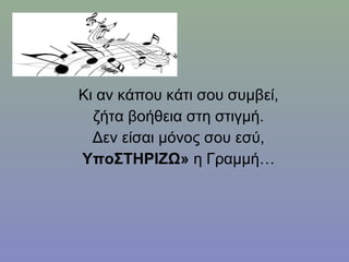 Κι αν κάπου κάτι σου συμβεί,
ζήτα βοήθεια στη στιγμή.
Δεν είσαι μόνος σου εσύ,
ΥποΣΤΗΡΙΖΩ» η Γραμμή…
 