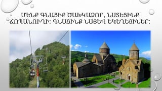 ՄԵՆՔ ԳՆԱՑԻՔ ԾԱԽԿԱՁՈՐ, ՆՍՏԵՑԻՆՔ
ՃՈՊԱՆՈՒՂԻ: ԳՆԱՑԻՆՔ ՆԱՅԵՎ ԵԿԵՂԵՑԻՆԵՐ:
 