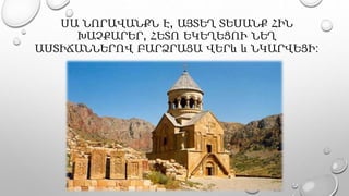ՍԱ ՆՈՐԱՎԱՆՔՆ Է, ԱՅՏԵՂ ՏԵՍԱՆՔ ՀԻՆ
ԽԱՉՔԱՐԵՐ, ՀԵՏՈ ԵԿԵՂԵՑՈՒ ՆԵՂ
ԱՍՏԻՃԱՆՆԵՐՈՎ ԲԱՐՁՐԱՑԱ ՎԵՐև և ՆԿԱՐՎԵՑԻ:
 