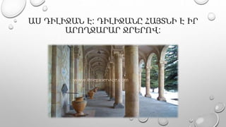 ԱՍ ԴԻԼԻՋԱՆ Է: ԴԻԼԻՋԱՆԸ ՀԱՅՏՆԻ Է ԻՐ
ԱՐՈՂՋԱՐԱՐ ՋՐԵՐՈՎ:
 