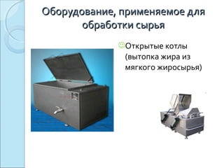 Оборудование, применяемое дляОборудование, применяемое для
обработки сырьяобработки сырья
Открытые котлы
(вытопка жира из
мягкого жиросырья)
 