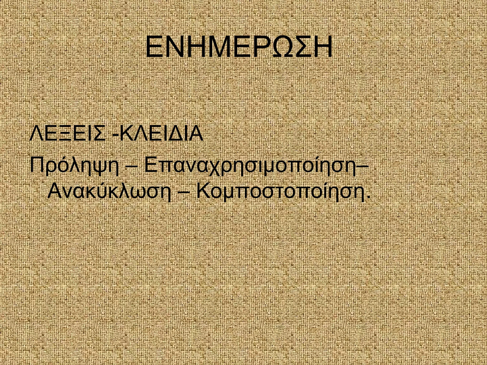 ΕΝΗΜΕΡΩΣΗ
ΛΕΞΕΙΣ -ΚΛΕΙΔΙΑ
Πρόληψη – Επαναχρησιμοποίηση–
Ανακύκλωση – Κομποστοποίηση.
 