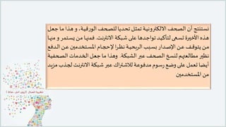 ‫ـ‬‫ه‬‫و‬ ،‫ـة‬‫ي‬‫ق‬‫ر‬‫الو‬‫ـحف‬‫ص‬‫لل‬‫ـديا‬‫ح‬‫ت‬ ‫ـل‬‫ث‬‫تم‬ ‫ـة‬‫ي‬‫االلكترون‬ ‫الصحف‬ ‫أن‬ ‫نستنتج‬‫ـل‬‫ع‬‫ج‬ ‫ـا‬‫م‬ ‫ذا‬
‫ـبكة‬‫ـ‬‫ش‬ ‫ـى‬‫ـ‬‫ل‬‫ع‬ ‫ـدها‬‫ـ‬‫ج‬‫توا‬ ‫ـد‬‫ـ‬‫ي‬‫لتأك‬ ‫ـكى‬‫ـ‬‫س‬‫ت‬ ‫ـرة‬‫ـ‬‫ي‬‫األخ‬ ‫ـذه‬‫ـ‬‫ه‬‫ـت‬‫ـ‬‫ن‬‫االنتر‬.‫ي‬ ‫ـن‬‫ـ‬‫م‬ ‫ـا‬‫ـ‬‫ه‬‫فمن‬‫ـا‬‫ـ‬‫ه‬‫من‬ ‫و‬ ‫ـتمر‬‫ـ‬‫س‬
‫ا‬ ‫ـن‬‫ـ‬‫ع‬ ‫ـتخدمين‬‫ـ‬‫س‬‫امل‬ ‫ـام‬‫ـ‬‫ـ‬‫ج‬‫إلح‬ ‫ا‬‫ر‬‫ـ‬‫ـ‬‫ظ‬‫ن‬ ‫ـة‬‫ـ‬‫ي‬‫الربح‬ ‫ـبب‬‫ـ‬‫س‬‫ب‬ ‫ـدار‬‫ـ‬‫ـ‬‫ص‬‫اإل‬ ‫ـن‬‫ـ‬‫ع‬ ‫ـف‬‫ـ‬‫ق‬‫يتو‬ ‫ـن‬‫ـ‬‫م‬‫ـدفع‬‫ـ‬‫ـ‬‫ل‬
‫الشبكة‬ ‫عبر‬ ‫الصحف‬ ‫لنسخ‬ ‫مطالعتهم‬ ‫نظير‬.‫ـ‬‫ص‬‫ال‬ ‫ـدمات‬‫خ‬‫ال‬ ‫ـل‬‫ع‬‫ج‬ ‫ـا‬‫م‬ ‫وهذا‬‫حفية‬
‫ـبكة‬‫ش‬‫ـر‬‫ب‬‫ع‬‫اك‬‫ر‬‫ـت‬‫ش‬‫لال‬ ‫ـة‬‫ع‬‫مدفو‬‫ـوم‬‫س‬‫ر‬ ‫ـع‬‫ض‬‫و‬ ‫ـى‬‫ل‬‫ع‬‫تعمل‬ ‫أيضا‬‫ـت‬‫ن‬‫االنتر‬‫ل‬‫ـد‬‫ي‬‫مز‬ ‫ـذب‬‫ج‬
‫املستخدمين‬ ‫من‬
 