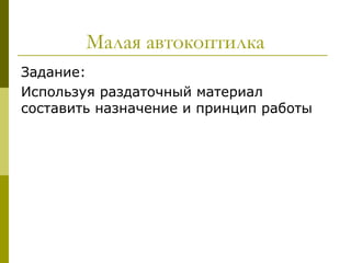 Малая автокоптилка
Задание:
Используя раздаточный материал
составить назначение и принцип работы
 