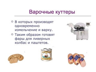 Варочные куттеры
 В которых производят
одновременно
измельчение и варку.
 Таким образом готовят
фарш для ливерных
колбас и паштетов.
 