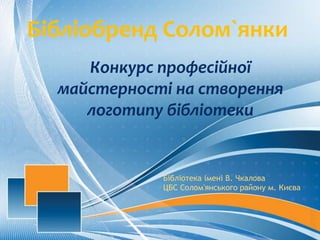 Бібліобренд Солом`янки
Конкурс професійної
майстерності на створення
логотипу бібліотеки
Бібліотека імені В. Чкалова
ЦБС С...