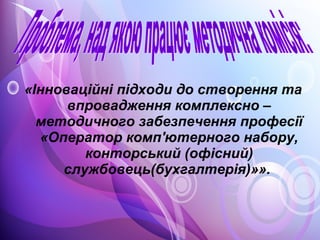 «Інноваційні підходи до створення та
впровадження комплексно –
методичного забезпечення професії
«Оператор комп'ютерного набору,
конторський (офісний)
службовець(бухгалтерія)»».
 