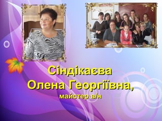 СіндікаєваСіндікаєва
Олена Георгіївна,Олена Георгіївна,
майстер в/нмайстер в/н
 