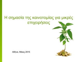 Αθήνα, Μάιος 2015
Η σημασία της καινοτομίας για μικρές
επιχειρήσεις
 