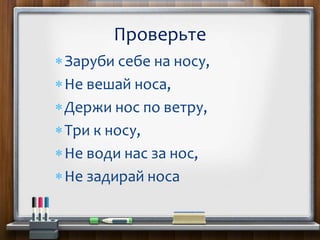 Заруби себе на носу,
Не вешай носа,
Держи нос по ветру,
Три к носу,
Не води нас за нос,
Не задирай носа
Проверьте
 