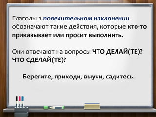 Глаголы в повелительном наклонении
обозначают такие действия, которые кто-то
приказывает или просит выполнить.
Они отвечают на вопросы ЧТО ДЕЛАЙ(ТЕ)?
ЧТО СДЕЛАЙ(ТЕ)?
Берегите, приходи, выучи, садитесь.
 