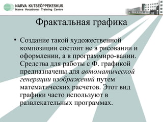 Фрактальная графика
• Создание такой художественной
композиции состоит не в рисовании и
оформлении, а в программиро-вании.
Средства для работы с Ф. графикой
предназначены для автоматической
генерации изображений путем
математических расчетов. Этот вид
графики часто используют в
развлекательных программах.
 