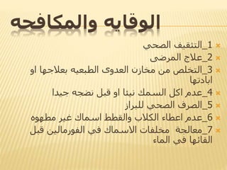 ‫الوقايه‬‫والمكافحه‬
1_‫الصحي‬ ‫التثقيف‬
2_‫المرضى‬ ‫عالج‬
3_‫العدوى‬ ‫مخازن‬ ‫من‬ ‫التخلص‬‫الطبعيه‬‫بعالجها‬‫او‬
‫ابادتها‬
4_‫عدم‬‫اكل‬‫نيئا‬ ‫السمك‬‫او‬‫جيدا‬ ‫نضجه‬ ‫قبل‬
5_‫للبراز‬ ‫الصحي‬ ‫الصرف‬
6_‫عدم‬‫اعطاء‬‫غير‬ ‫اسماك‬ ‫والقطط‬ ‫الكالب‬‫مطهوه‬
7_‫مخلفات‬ ‫معالجة‬‫االسماك‬‫في‬‫الفورمالين‬‫قبل‬
‫القائها‬‫الماء‬ ‫في‬
 