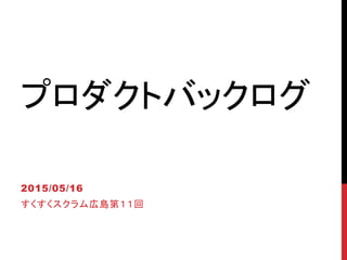 プロダクトバックログ
2015/05/16
すくすくスクラム広島第１１回
 