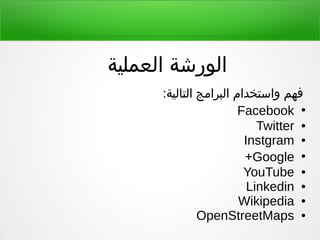 ‫العملية‬ ‫الورشة‬
:‫التالية‬ ‫البرامج‬ ‫واستخدام‬ ‫فهم‬
●
Facebook
●Twitter
●Instgram
●
Google+
●YouTube
●Linkedin
●Wikipedia
●OpenStreetMaps
 