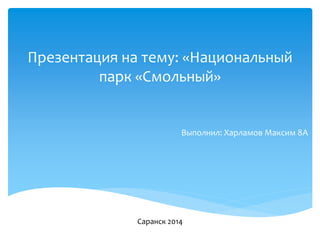 Презентация на тему: «Национальный
парк «Смольный»
Выполнил: Харламов Максим 8А
Саранск 2014
 