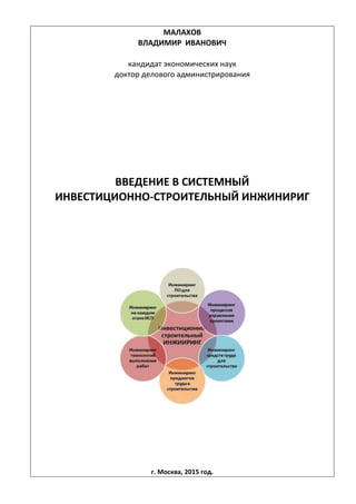 МАЛАХОВ
ВЛАДИМИР ИВАНОВИЧ
кандидат экономических наук
доктор делового администрирования
ВВЕДЕНИЕ В СИСТЕМНЫЙ
ИНВЕСТИЦИОННО-СТРОИТЕЛЬНЫЙ ИНЖИНИРИГ
г. Москва, 2015 год.
 