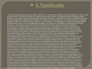 . Ένας στους 3 ακρωτηριασμούς αφορά γυναίκα. Περίπου το 75% αφορά τα κάτω άκρα με την αναλογία αριστερού- δεξιού να είναι
στα ίδια επίπεδα. Η απώλεια ενός μέλους του σώματος όπως τα άκρα είναι ένα πολύ σημαντικό γεγονός Πρόσφατες μελέτες
έδειξαν ότι η μυϊκή μάζα που χάνεται μετεγχειρητικά, κάθε μέρα, είναι σχεδόν 5%, χρειάζεται δε, σχεδόν πενταπλάσιος χρόνος για
να αποκατασταθεί. Εάν ο ασθενής λοιπόν, παραμένει στο κρεβάτι μετά το χειρουργείο για 10 έως 14 ημέρες χωρίς να κινηθεί, θα
χρειασθεί τουλάχιστον 60 ημέρες εντατικών ασκήσεων για να επανακτήσει την απολεσθείσα μυϊκή μάζα. Οι σύγχρονες μέθοδοι
αποκατάστασης απαιτούν την άμεση ορθοστάτηση και βάδιση του ασθενούς με την βοήθεια του Ορθοπροθετικού. Όσο θα
συνεχίσει να αναπτύσσεται η τεχνολογία τόσο πιο πολύ θα διευκολύνει και θα σώζει ζωές αμέτρητων ανθρώπων.
Οι επιστήμονες που ασχολούνται με την ανάπτυξη τεχνητών μελών λένε πως βρισκόμαστε στην αρχή της βιονικής εποχής.
Χέρια και πόδια που μοιάζουν ολοένα και περισσότερο με αληθινά, δέρμα που «αισθάνεται» την πίεση και μέλη που σε λίγο
δεν θα χρειάζεται να φοριούνται κάθε μέρα, αλλά θα είναι μονίμως τοποθετημένα, δοκιμάζονται στα ερευνητικά εργαστήρια με
ορατή την ημερομηνία της χρήσης τους. Μεγάλο μέρος των ερευνών χρηματοδοτείται από το αμερικανικό Πεντάγωνο, επειδή
εκατοντάδες στρατιώτες έχουν χάσει άνω ή κάτω άκρα στο Αφγανιστάν και στο Ιράκ. Παράδειγμα ο Μάικ ΜακΝότον, που
πάτησε νάρκη στο Αφγανιστάν κι έχασε το πόδι του. Σήμερα όχι μόνο περπατά κανονικά, αλλά μπορεί να προπονεί
ποδοσφαιρική ομάδα, φορώντας ένα τεχνητό μέλος με υδραυλικό γόνατο, που λειτουργεί με υπολογιστή. Το γόνατο υπολογίζει
και προσαρμόζει κάθε του βήμα σε χιλιοστά του δευτερολέπτου. Ο διαβήτης είναι μία ακόμη αιτία αύξησης του αριθμού των
ανθρώπων που χρειάζονται ένα τεχνητό μέλος. Ολοένα και περισσότερες εταιρείες επενδύουν στις σχετικές έρευνες, ενώ η
ΝΑSΑ χρηματοδοτεί την ανάπτυξη τεχνητού δέρματος που αναγνωρίζει την άσκηση της πίεσης. Εδώ και δεκαετίες, τα τεχνητά
μέλη ελάχιστα είχαν αλλάξει από την εποχή του Δευτέρου ΠαγκοσμίουΠολέμου. Σήμερα, συνθετικά άκρα που προβλέπουν τις
κινήσεις του χρήστη και μοιάζουν αληθινά αναμένεται σύντομα να κυκλοφορήσουν στην αγορά. Οι νέες τεχνολογίες
προσφέρουν μεγαλύτερη δύναμη κι ευελιξία στο χρήστη και τεχνητό δέρμα ευαίσθητο στην αφή. Οι ερευνητές ετοιμάζουν μέλη
που γίνονται ένα με το σώμα, συνεργάζονται άριστα με τα οστά, τους ιστούς και το νευρικό σύστημα, κι ελέγχονται
από τον εγκέφαλο. Σε λίγο καιρό, οι χρήστες πρόσθετων μελών θα είναι πιο γρήγοροι και δυνατοί από ό,τι οι αρτιμελείς. Η
αισιοδοξία των ειδικών πηγάζει από τη βελτίωση της τεχνολογίας. Χάρη σε μικρότερα και καλύτερα συστατικά στοιχεία, οι
ειδικοί μπορούν να προσθέσουν περισσότερα εξαρτήματα σε ένα μέλος. Το «ευφυές» πόδι του ΜακΝότον κοστίζει 22.000
ευρώ. Το λογισμικό που χρησιμοποιεί μαθαίνει το βηματισμό του κατόχου του και προσαρμόζεται σε ανώμαλο έδαφος. Αυτά τα
τεχνητά πόδια συνδυάζουν υδραυλικά και μηχανικά στοιχεία, μειώνοντας σημαντικά την ενέργεια που χρειάζεται κάποιος για να
τα κινήσει, με αποτέλεσμα να κουράζεται ελάχιστα. Ο σχεδιασμός τους είναι δύσκολη υπόθεση. Οι μύες στα πόδια και στους
αστραγάλους συνεχώς προσθέτουν ή μετριάζουν δυνάμεις όσο χρειάζεται στην κίνηση, ενώ η ελαστικότητα των τενόντων μας
βοηθά να περπατάμε χρησιμοποιώντας ελάχιστη ενέργεια. Όμως, όσοι έχουν χάσει ένα από τα κάτω άκρα τους «περπατούν
πιο αργά, χρησιμοποιούν περισσότερη μεταβολική ενέργεια και είναι πιο ασταθείς, ακόμα και σε επίπεδη επιφάνεια», εξηγεί ο
Χιου Χερ, διευθυντής της ΒιομηχανοτρονικήςΟμάδας του Τεχνολογικού Ινστιτούτου της Μασαχουσέτης, ο οποίος έχει χάσει και
τα δύο του πόδια. Το πόδι ελέγχεται από δύο μικροεπεξεργαστές κι έξι αισθητήρες, οι οποίοι μετρούν τη θέση του αστραγάλου
και τις δυνάμεις που ασκούνται πάνω του. Παρ’ όλα αυτά ο ακρωτηριασμός επιβάλλεται για να σωθεί μια ανθρώπινη ζωή. Στις
 