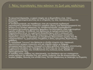  Τα ακουστικά βαρηκοΐας, οι φακοί επαφής και οι βηματοδότες είναι, πλέον,
 βιολογικά εμφυτεύματα ρουτίνας και οι υπηρεσίες της νέας τεχνολογίας ακόμη πιο
 περίτεχνες.
 Η νανοβιοτεχνολογία, για παράδειγμα, είναι μία τεχνολογία σχεδιασμού
 μικροσκοπικών βιολογικών συσκευών μοριακού μήκους (ένα δισεκατομμυριοστό του
 μέτρου).Οι εν δυνάμει εφαρμογές της νανοβιοτεχνολογίας περιλαμβάνουν
 συστήματα βελτιωμένης χορήγησης φαρμάκων και βιοσυμβατά υλικά εμφυτευμάτων
 υψηλής απόδοσης. Οι ασθενείς που βρίσκονται σε κρίσιμη κατάσταση ήδη
 παρακολουθούνται με την εμφύτευση βιοαισθητήρων αλλά η εισαγωγή των
 αισθητήρων νανοκλίμακας που θα ανιχνεύουν τους βιολογικούς νοσογόνους
 παράγοντες μπορεί να προσφέρει μη επεμβατικές διαγνωστικές τεχνικές που θα
 υποκαταστήσουν τις χειρουργικές επεμβάσεις ή άλλες τραυματικές θεραπευτικές
 μεθόδους.
 Το πρόγραμμα 'Nanomed' που βρίσκεται εν εξελίξει στοχεύει στην παραγωγή
 πρωτότυπων ιατρικών συσκευών από μία ποικιλία υλικών με διάφορα
 νανοχαρακτηριστικά (κυρίως πολυμερή) στη βάση μεθόδων ανάγλυφης αποτύπωσης.
 Οι ερευνητές εξετάζουν την πρόσφυση, την ανάπτυξη και την αντίδραση των
 ανθρώπινων κυττάρων που τοποθετούνται στις συσκευές αυτές, δηλαδή τη
 "βιοσυμβατότητά" τους.
 Η πρόοδος στους κλάδους της ηλεκτρονικής, των βιοϋλικών και των υπολογιστών
 μπορεί κάλλιστα να οδηγήσει στις νέες εκείνες συσκευές που θα αντιμετωπίζουν τις
 νευρικές βλάβες, δίνοντας έτσι ελπίδα στους 300 000 παράλυτους σε ολόκληρη την Ευρώπη.
 
