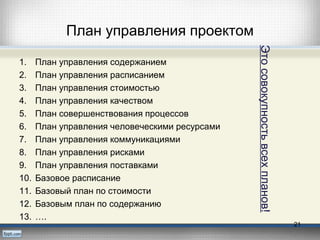 План управления проектом
1. План управления содержанием
2. План управления расписанием
3. План управления стоимостью
4. План управления качеством
5. План совершенствования процессов
6. План управления человеческими ресурсами
7. План управления коммуникациями
8. План управления рисками
9. План управления поставками
10. Базовое расписание
11. Базовый план по стоимости
12. Базовым план по содержанию
13. ….
21
Этосовокупностьвсехпланов!
 