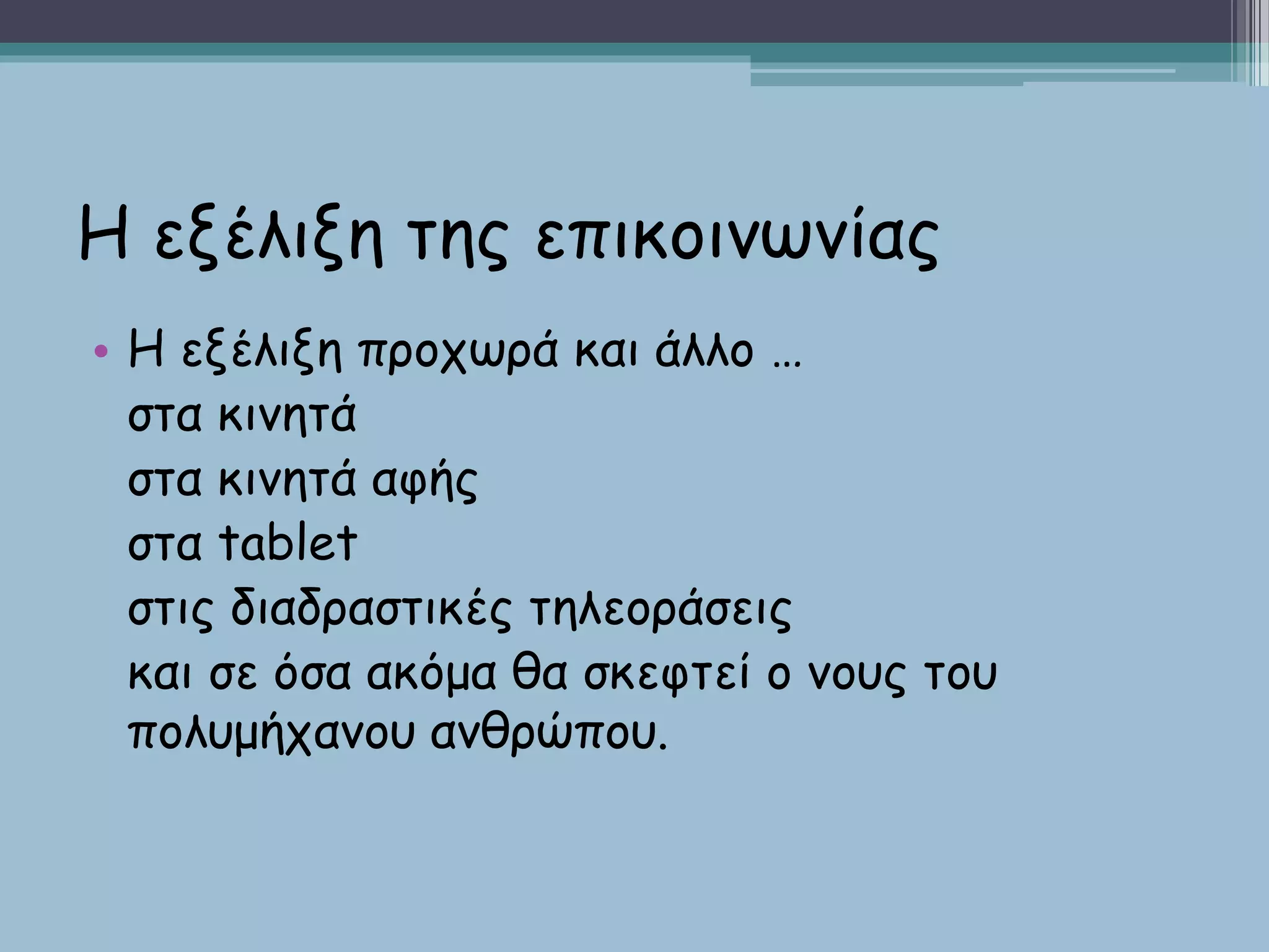 Η εξέλιξη της επικοινωνίας
• Η εξέλιξη προχωρά και άλλο …
στα κινητά
στα κινητά αφής
στα tablet
στις διαδραστικές τηλεοράσεις
και σε όσα ακόμα θα σκεφτεί ο νους του
πολυμήχανου ανθρώπου.