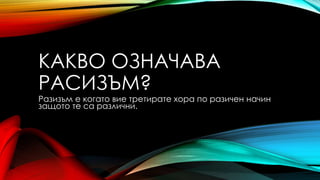 КАКВО ОЗНАЧАВА
РАСИЗЪМ?
Разизъм е когато вие третирате хора по разичен начин
защото те са различни.
 