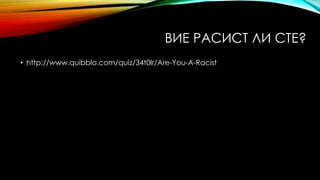 ВИЕ РАСИСТ ЛИ СТЕ?
• http://www.quibblo.com/quiz/34t0lr/Are-You-A-Racist
 