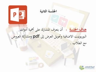 ‫الثانية‬ ‫اجللسة‬
‫اجللسة‬ ‫ىدف‬:‫ات‬‫و‬‫أد‬ ‫أمهية‬ ‫على‬ ‫املشارك‬ ‫يتعرف‬ ‫أن‬
‫إىل‬ ‫العرض‬ ‫وحتويل‬ ‫االضافية‬ ‫بوينت‬‫ر‬‫البو‬pdf‫العروض‬ ‫كة‬‫ومشار‬
‫الطالب‬ ‫مع‬.
 