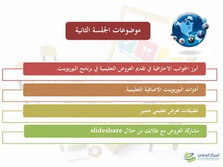 ‫بوينت‬‫ر‬‫البو‬ ‫نامج‬‫ر‬‫ب‬ ‫يف‬ ‫التعليمية‬ ‫العروض‬ ‫تقدمي‬ ‫يف‬ ‫افية‬‫رت‬‫االح‬ ‫اجلوانب‬ ‫أبرز‬.
‫التعليمية‬ ‫االضافية‬ ‫بوينت‬‫ر‬‫البو‬ ‫أدوات‬.
‫متميز‬ ‫تعليمي‬ ‫لعرض‬ ‫تطبيقات‬.
‫خالل‬ ‫من‬ ‫طالبك‬ ‫مع‬ ‫العروض‬ ‫كة‬‫مشار‬slideshare.
‫موضوعات‬‫الثانية‬ ‫اجللسة‬
 