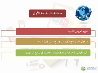 ‫التقدميية‬ ‫العروض‬ ‫مفهوم‬.
‫أدواتو‬ ‫ألبرز‬ ‫عملي‬ ‫وشرح‬ ‫بوينت‬‫ر‬‫البو‬ ‫نامج‬‫ر‬‫ب‬ ‫على‬ ‫الدخول‬.
‫بوينت‬‫ر‬‫البو‬ ‫نامج‬‫ر‬‫ب‬ ‫يف‬ ‫التعليمية‬ ‫العروض‬ ‫تقدمي‬ ‫يف‬ ‫افية‬‫رت‬‫االح‬ ‫اجلوانب‬ ‫أبرز‬
‫موضوعات‬‫األوىل‬ ‫اجللسة‬
 