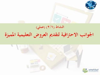 ‫النشاط‬(2/1)(‫عملي‬)
‫ادلميزة‬ ‫التعليمية‬ ‫العروض‬ ‫لتقدمي‬ ‫افية‬‫رت‬‫االح‬ ‫اجلوانب‬
 