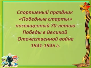 Спортивный праздник
«Победные старты»
посвященный 70-летию
Победы в Великой
Отечественной войне
1941-1945 г.
 