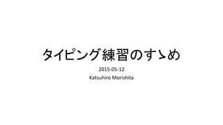 タイピング練習のすゝめ
2015-05-12
Katsuhiro Morishita
 
