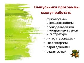 Выпускники программы
смогут работать
• филологами-
исследователями
• преподавателями
иностранных языков
и литературы
• литературоведами
• корректорами
• переводчиками
• редакторами
 
