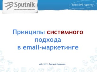 Принципы системного
подхода
в email-маркетинге
май, 2015, Дмитрий Кудренко
 